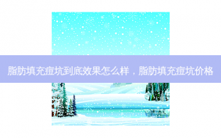 脂肪填充痘坑到底效果怎么样，脂肪填充痘坑价格