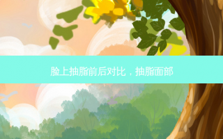 脸上抽脂前后对比，抽脂面部