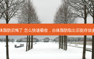 自体脂肪后悔了 怎么快速吸收，自体脂肪取出后能存放多久