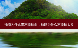 抽脂为什么胃不能抽血，抽脂为什么不能抽太多