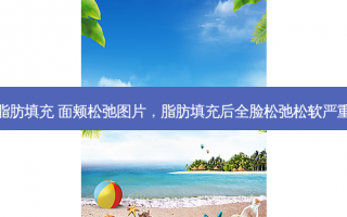 脂肪填充 面颊松弛图片，脂肪填充后全脸松弛松软严重