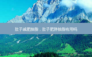 肚子减肥抽脂，肚子肥胖抽脂有用吗