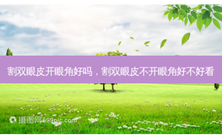 割双眼皮开眼角好吗，割双眼皮不开眼角好不好看