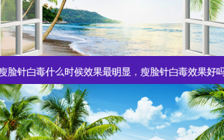瘦脸针白毒什么时候效果最明显，瘦脸针白毒效果好吗
