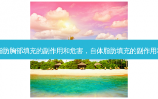 自体脂肪胸部填充的副作用和危害，自体脂肪填充的副作用和危害