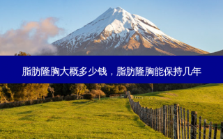 脂肪隆胸大概多少钱，脂肪隆胸能保持几年