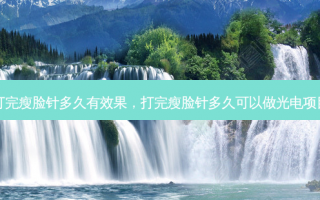 打完瘦脸针多久有效果，打完瘦脸针多久可以做光电项目