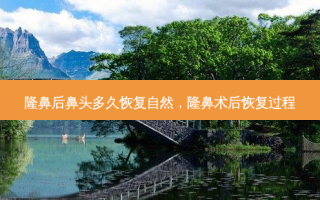 隆鼻后鼻头多久恢复自然，隆鼻术后恢复过程