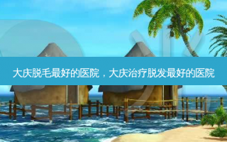 大庆脱毛最好的医院，大庆治疗脱发最好的医院