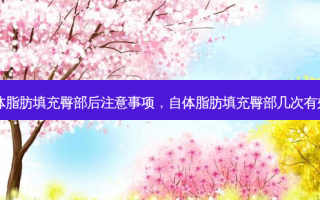 自体脂肪填充臀部后注意事项，自体脂肪填充臀部几次有效果