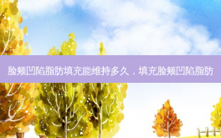 脸颊凹陷脂肪填充能维持多久，填充脸颊凹陷脂肪