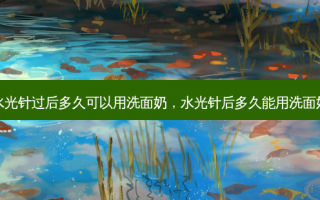 水光针过后多久可以用洗面奶，水光针后多久能用洗面奶
