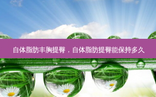 自体脂肪丰胸提臀，自体脂肪提臀能保持多久