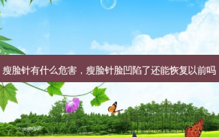瘦脸针有什么危害，瘦脸针脸凹陷了还能恢复以前吗