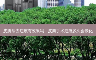 皮瓣法去疤痕有效果吗，皮瓣手术疤痕多久会淡化