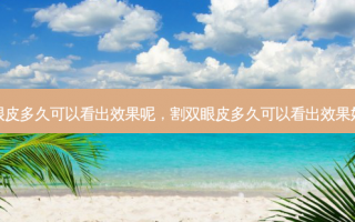 割双眼皮多久可以看出效果呢，割双眼皮多久可以看出效果好不好