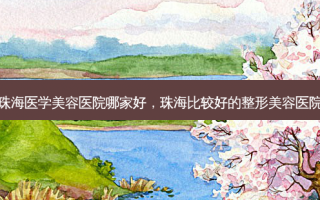 珠海医学美容医院哪家好，珠海比较好的整形美容医院