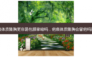疤痕体质隆胸更容易包膜挛缩吗，疤痕体质隆胸会留疤吗图片