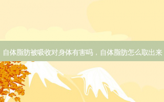 自体脂肪被吸收对身体有害吗，自体脂肪怎么取出来