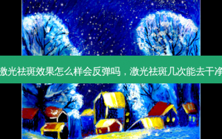 激光祛斑效果怎么样会反弹吗，激光祛斑几次能去干净