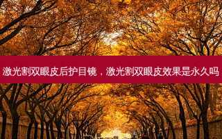 激光割双眼皮后护目镜，激光割双眼皮效果是永久吗