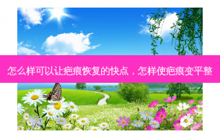 怎么样可以让疤痕恢复的快点，怎样使疤痕变平整