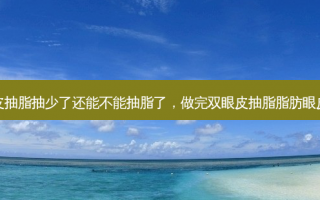 做完双眼皮抽脂抽少了还能不能抽脂了，做完双眼皮抽脂脂肪眼皮会下垂吗