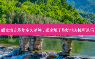 眼窝填充脂肪多久消肿，眼窝填了脂肪想去掉可以吗