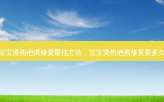 宝宝烫伤疤痕修复最佳方法，宝宝烫伤疤痕修复要多久