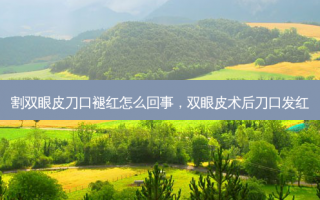 割双眼皮刀口褪红怎么回事，双眼皮术后刀口发红