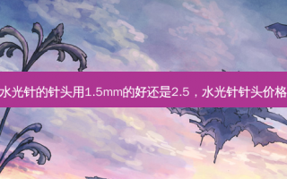 水光针的针头用1.5mm的好还是2.5，水光针针头价格