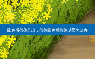 隆鼻后假体凸出，假体隆鼻后假体明显怎么办