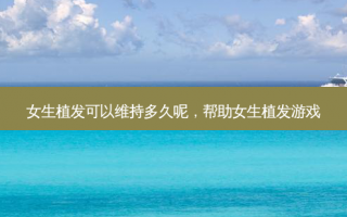 女生植发可以维持多久呢，帮助女生植发游戏