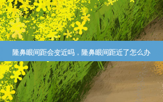 隆鼻眼间距会变近吗，隆鼻眼间距近了怎么办