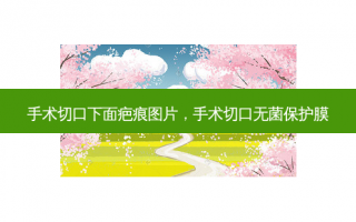 手术切口下面疤痕图片，手术切口无菌保护膜