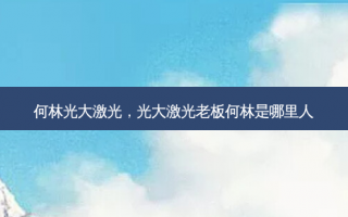 何林光大激光，光大激光老板何林是哪里人