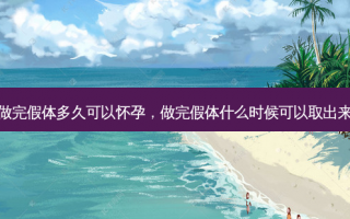 做完假体多久可以怀孕，做完假体什么时候可以取出来