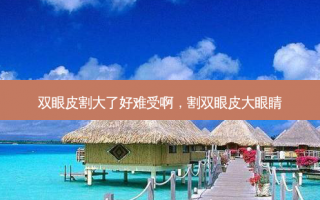 双眼皮割大了好难受啊，割双眼皮大眼睛