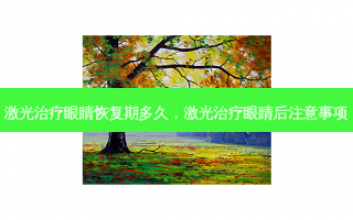 激光治疗眼睛恢复期多久，激光治疗眼睛后注意事项