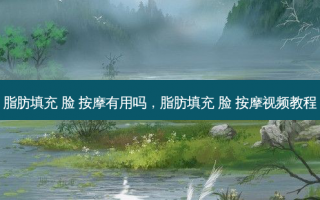 脂肪填充 脸 按摩有用吗，脂肪填充 脸 按摩视频教程