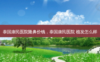 泰国康民医院隆鼻价钱，泰国康民医院 植发怎么样