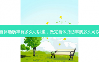 做完自体脂肪丰臀多久可以坐，做完自体脂肪丰胸多久可以运动