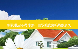 割双眼皮疼吗 求解，割双眼皮疼吗热敷多久