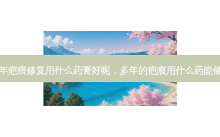 多年疤痕修复用什么药膏好呢，多年的疤痕用什么药能修复