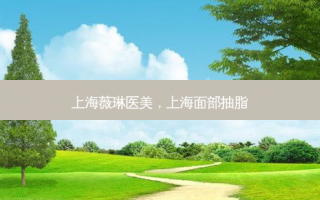 上海薇琳医美，上海面部抽脂