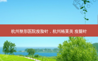 杭州整形医院瘦脸针，杭州格莱美 瘦腿针