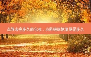 点阵去疤多久能化妆，点阵疤痕恢复期是多久