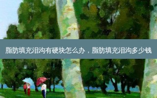 脂肪填充泪沟有硬块怎么办，脂肪填充泪沟多少钱