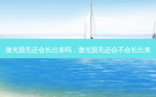 激光脱毛还会长出来吗，激光脱毛还会不会长出来
