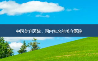 中国美容医院，国内知名的美容医院